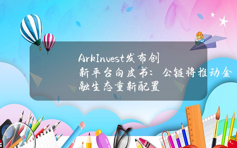 ArkInvest发布创新平台白皮书：公链将推动金融生态重新配置