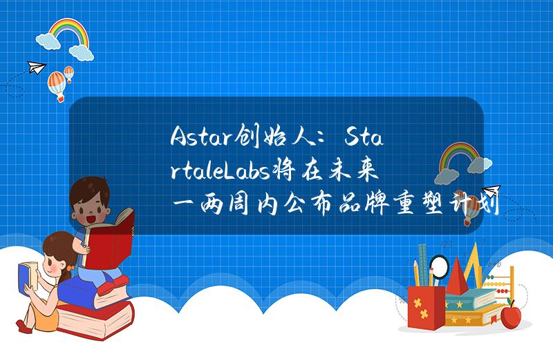 Astar创始人：StartaleLabs将在未来一两周内公布品牌重塑计划