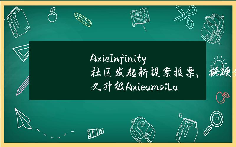 AxieInfinity社区发起新提案投票，拟硬分叉升级Axie&Land智能合约