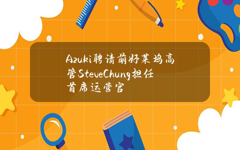 Azuki聘请前好莱坞高管SteveChung担任首席运营官