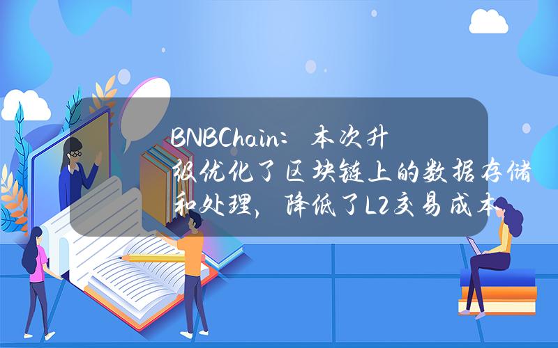 BNBChain：本次升级优化了区块链上的数据存储和处理，降低了L2交易成本达90%