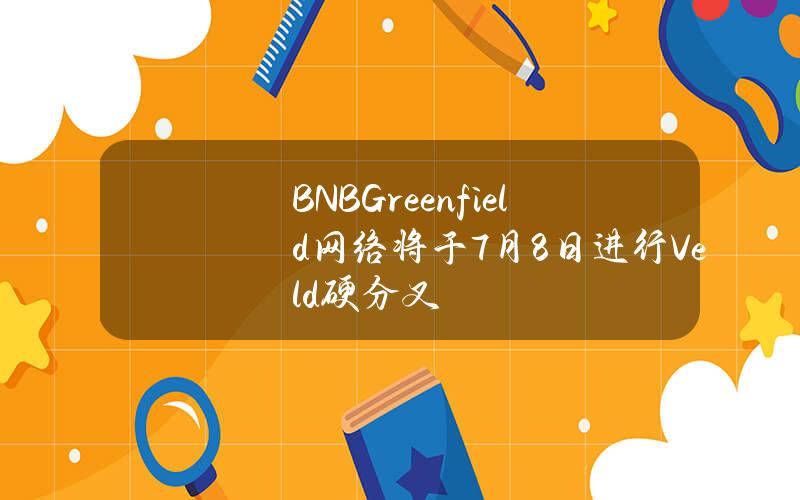 BNBGreenfield网络将于7月8日进行Veld硬分叉