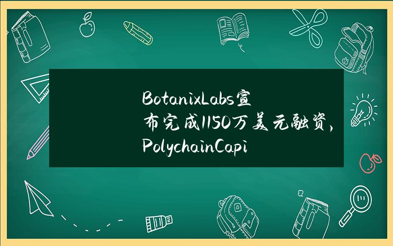 BotanixLabs宣布完成1150万美元融资，PolychainCapital等参投