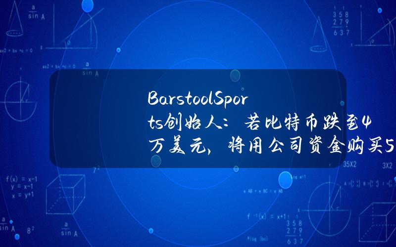 BarstoolSports创始人：若比特币跌至4万美元，将用公司资金购买500-1000万美元的比特币