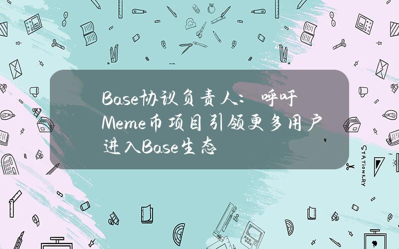 Base协议负责人：呼吁Meme币项目引领更多用户进入Base生态