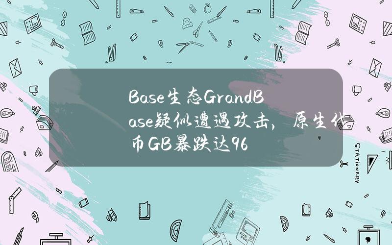 Base生态GrandBase疑似遭遇攻击，原生代币GB暴跌达96%