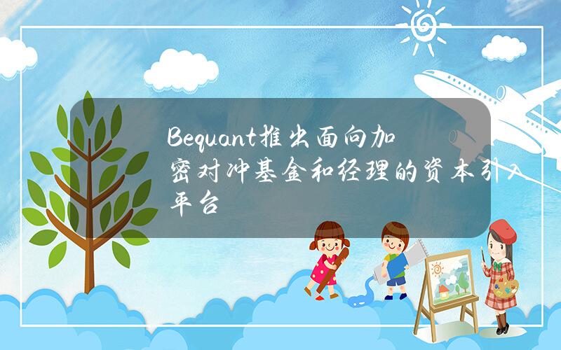 Bequant推出面向加密对冲基金和经理的资本引入平台