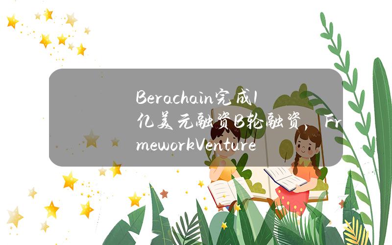 Berachain完成1亿美元融资B轮融资，FrameworkVentures等领投