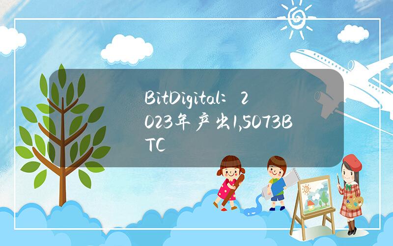 BitDigital：2023年产出1,507.3BTC