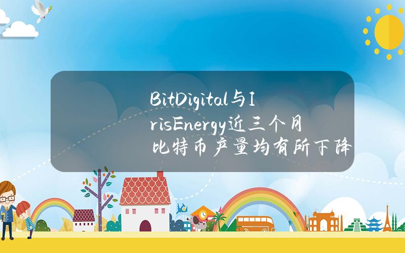 BitDigital与IrisEnergy近三个月比特币产量均有所下降