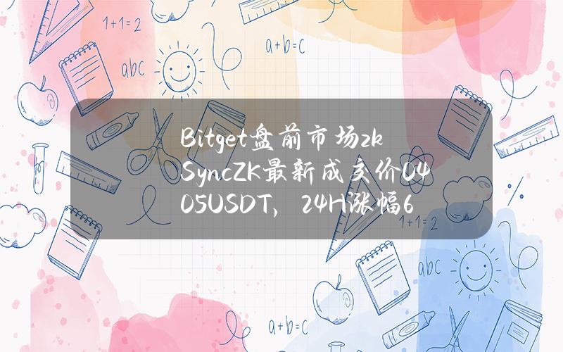 Bitget盘前市场zkSync(ZK)最新成交价0.405USDT，24H涨幅6.41%