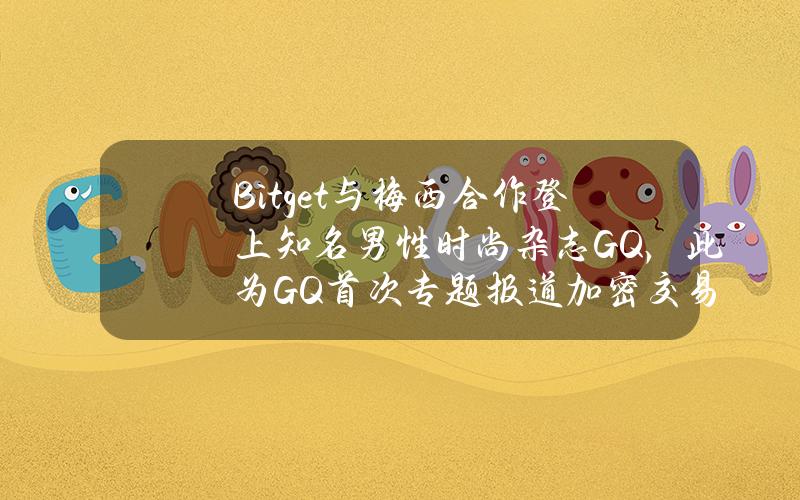 Bitget与梅西合作登上知名男性时尚杂志GQ，此为GQ首次专题报道加密交易所