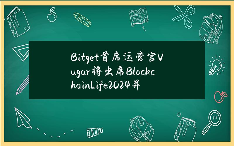 Bitget首席运营官Vugar将出席BlockchainLife2024并发表主题演讲