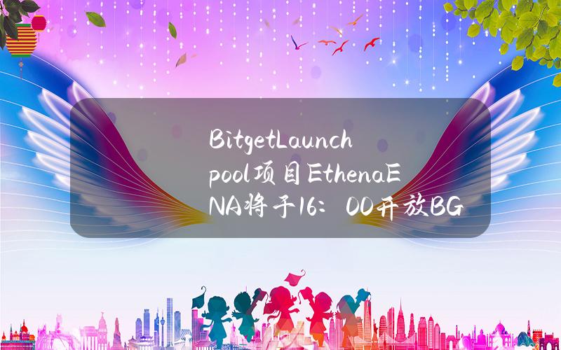 BitgetLaunchpool项目Ethena（ENA）将于16：00开放BGB及USDE投入