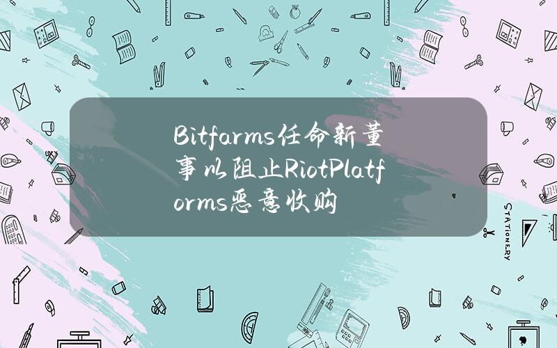 Bitfarms任命新董事以阻止RiotPlatforms恶意收购