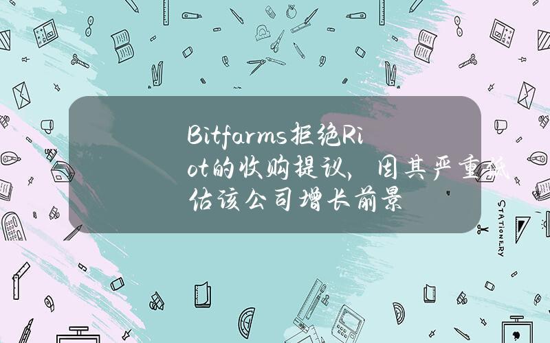 Bitfarms拒绝Riot的收购提议，因其严重低估该公司增长前景