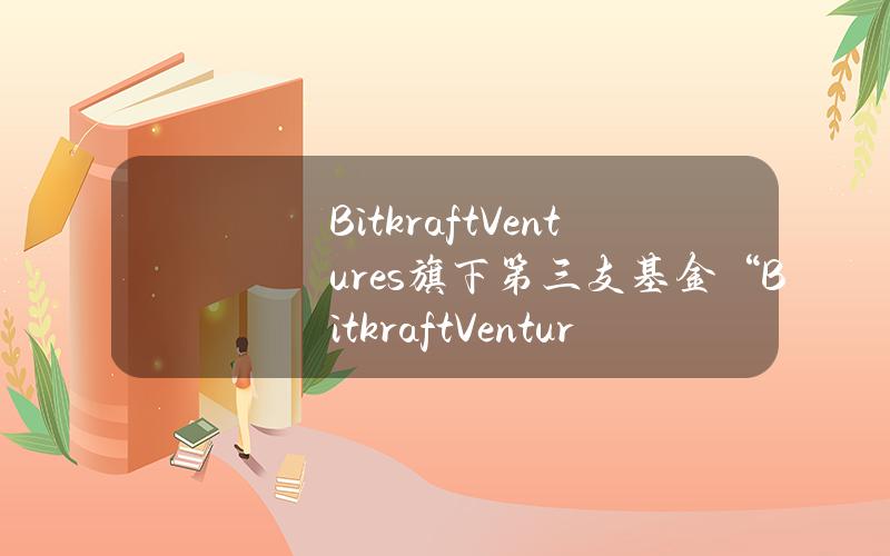 BitkraftVentures旗下第三支基金“BitkraftVentureFundIII”完成2.75亿美元募资