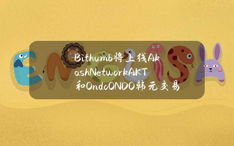 Bithumb将上线AkashNetwork(AKT)和Ondo(ONDO)韩元交易对