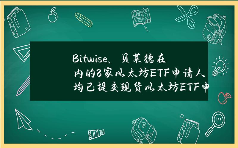 Bitwise、贝莱德在内的8家以太坊ETF申请人均已提交现货以太坊ETF申请的更新文件