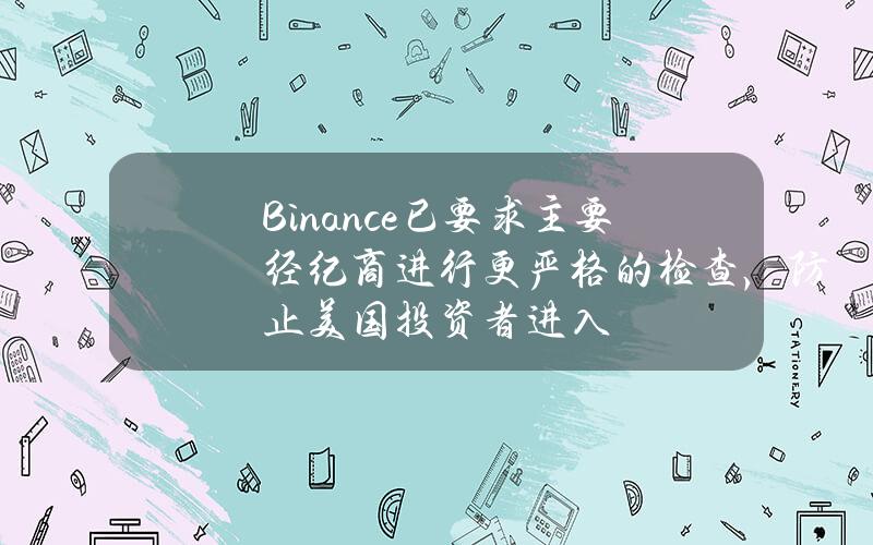 Binance已要求主要经纪商进行更严格的检查，防止美国投资者进入