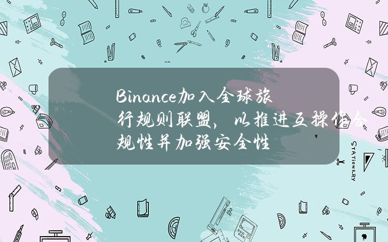 Binance加入全球旅行规则联盟，以推进互操作合规性并加强安全性