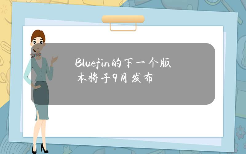 Bluefin的下一个版本将于9月发布