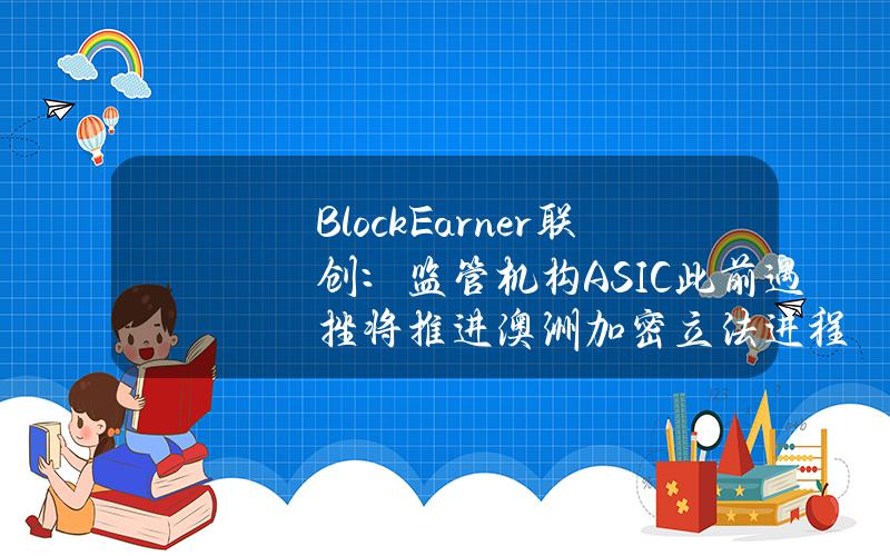 BlockEarner联创：监管机构ASIC此前遇挫将推进澳洲加密立法进程