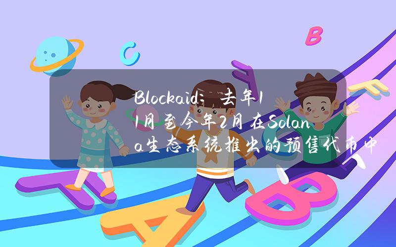 Blockaid：去年11月至今年2月在Solana生态系统推出的预售代币中有50%存在恶意行为