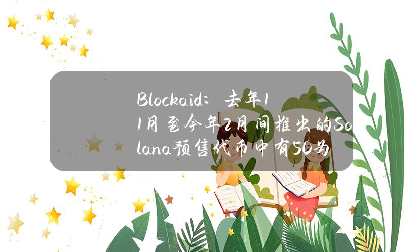 Blockaid：去年11月至今年2月间推出的Solana预售代币中有50%为恶意代币