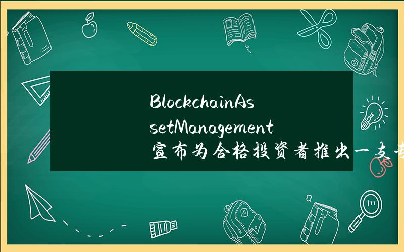 BlockchainAssetManagement宣布为合格投资者推出一支专属区块链基金