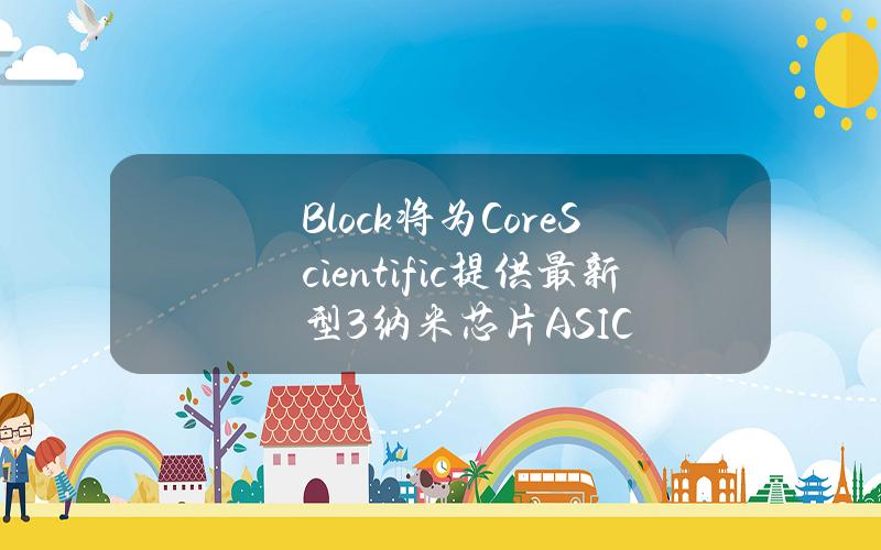 Block将为CoreScientific提供最新型3纳米芯片ASIC