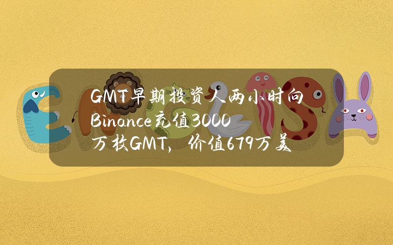 GMT早期投资人两小时向Binance充值3000万枚GMT，价值679万美元