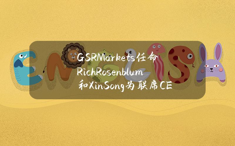 GSRMarkets任命RichRosenblum和XinSong为联席CEO