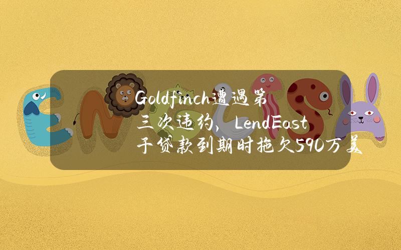 Goldfinch遭遇第三次违约，LendEast于贷款到期时拖欠590万美元