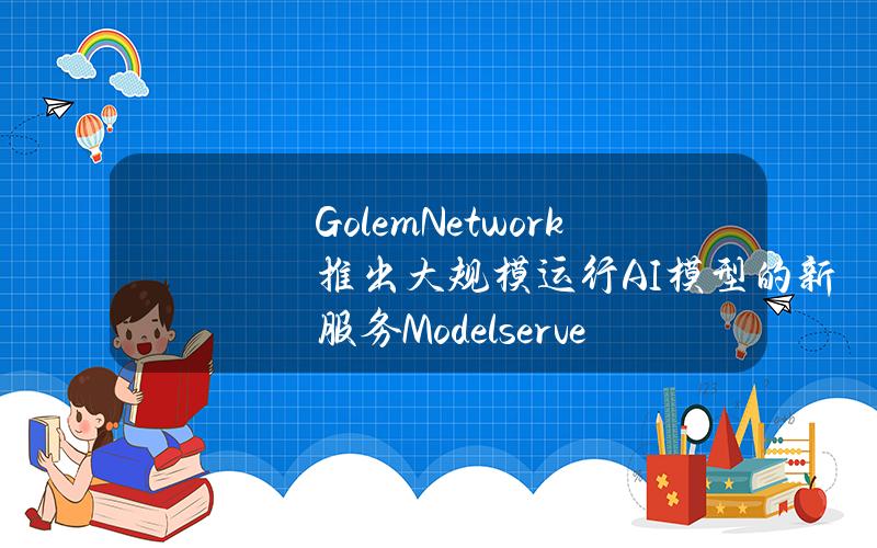 GolemNetwork推出大规模运行AI模型的新服务Modelserve