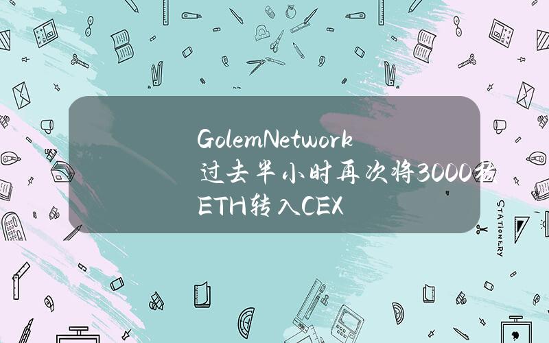 GolemNetwork过去半小时再次将3000枚ETH转入CEX