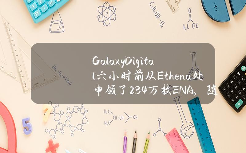 GalaxyDigital六小时前从Ethena处申领了234万枚ENA，随后全部充值进Binance