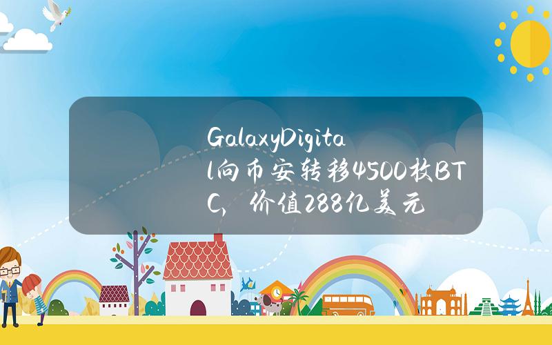 GalaxyDigital向币安转移4500枚BTC，价值2.88亿美元