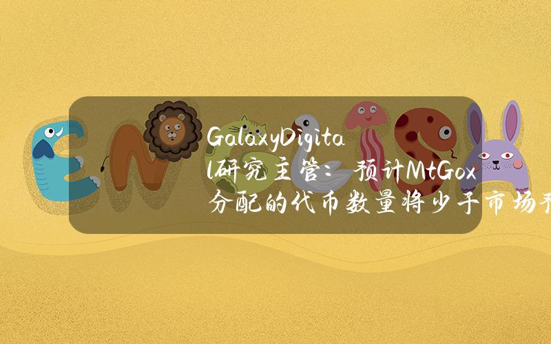 GalaxyDigital研究主管：预计Mt.Gox分配的代币数量将少于市场预期