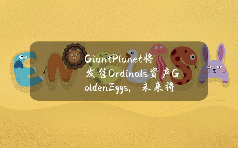 GiantPlanet将发售Ordinals资产GoldenEggs，未来将向持有者空投代币BGPS