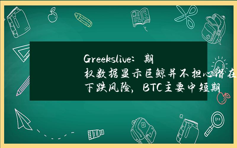 Greeks.live：期权数据显示巨鲸并不担心潜在下跌风险，BTC主要中短期IV上升10%