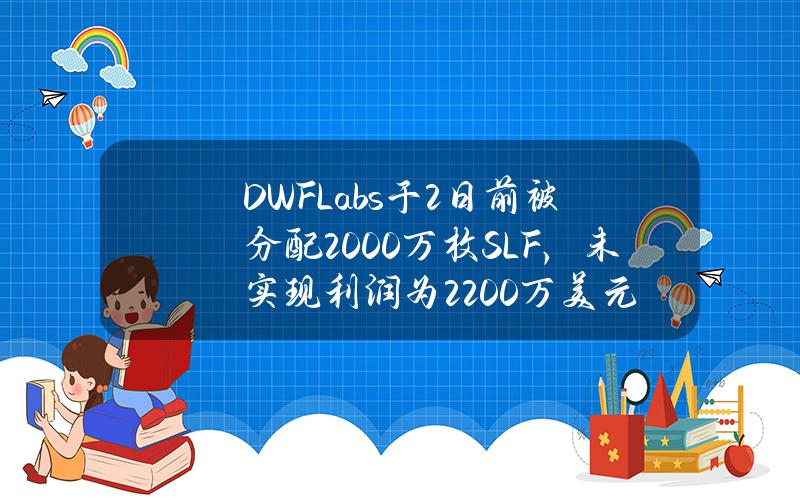 DWFLabs于2日前被分配2000万枚SLF，未实现利润为2200万美元