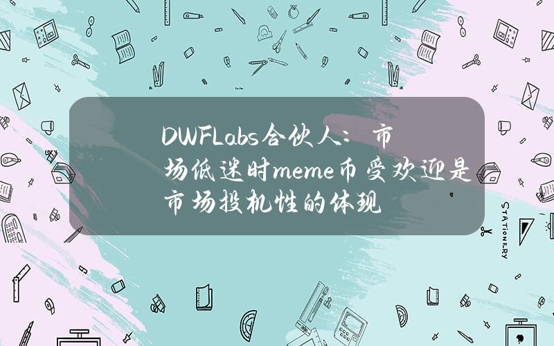 DWFLabs合伙人：市场低迷时meme币受欢迎是市场投机性的体现