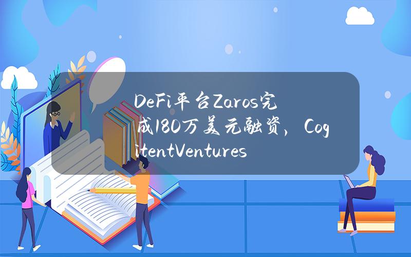 DeFi平台Zaros完成180万美元融资，CogitentVentures等参投