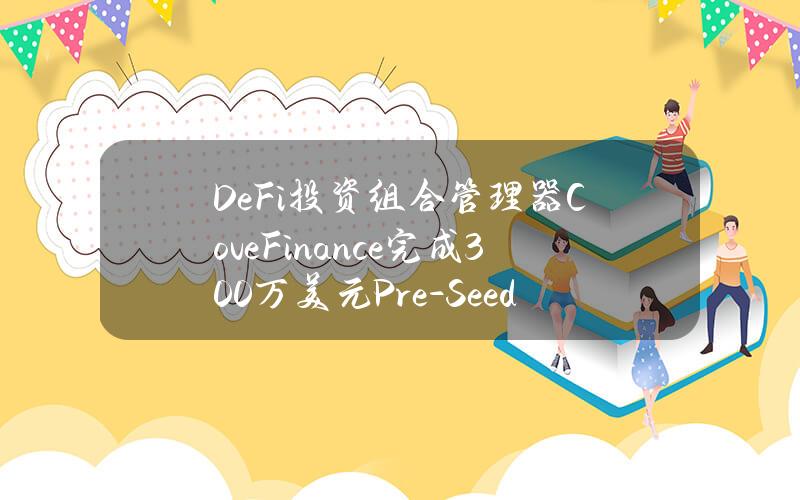 DeFi投资组合管理器CoveFinance完成300万美元Pre-Seed轮融资，ElectricalCapital领投