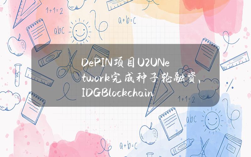 DePIN项目U2UNetwork完成种子轮融资，IDGBlockchain领投