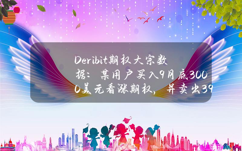 Deribit期权大宗数据：某用户买入9月底3000美元看涨期权，并卖出3900美元看涨期权