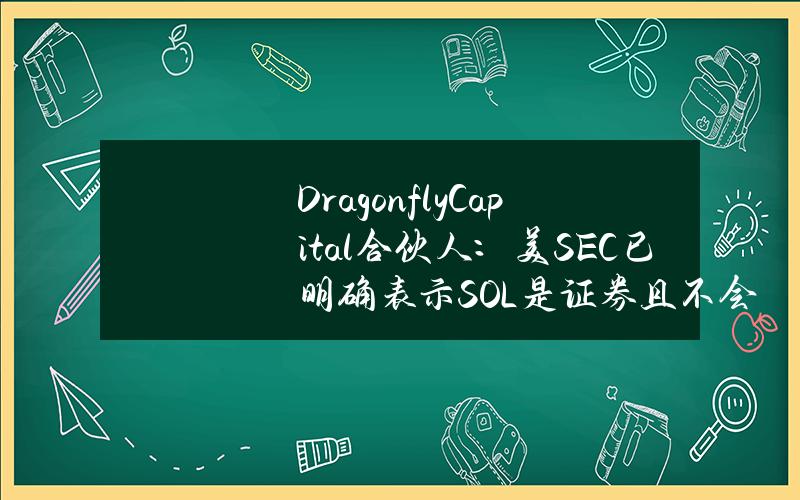 DragonflyCapital合伙人：美SEC已明确表示SOL是证券且不会放弃这一决定