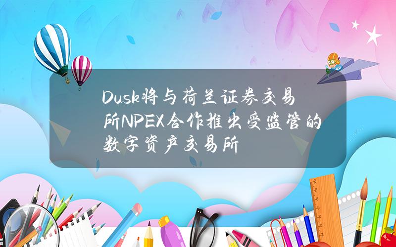 Dusk将与荷兰证券交易所NPEX合作推出受监管的数字资产交易所