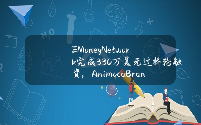 EMoneyNetwork完成330万美元过桥轮融资，AnimocaBrands与KelsierVentures领投